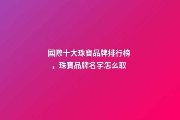 國際十大珠寶品牌排行榜，珠寶品牌名字怎么取-第1張-商標起名-玄機派